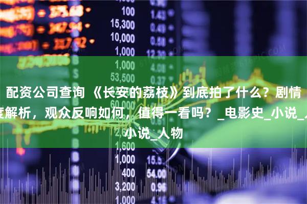 配资公司查询 《长安的荔枝》到底拍了什么？剧情深度解析，观众反响如何，值得一看吗？_电影史_小说_人物