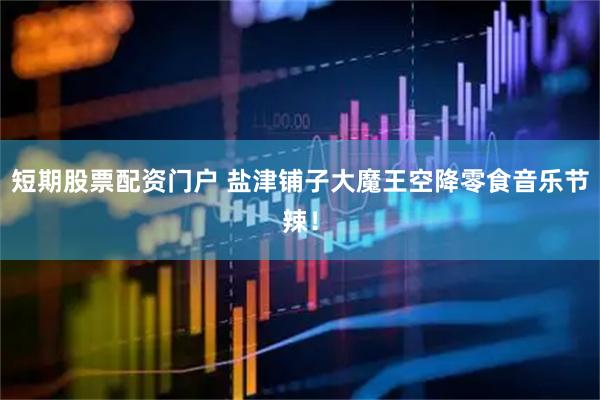短期股票配资门户 盐津铺子大魔王空降零食音乐节辣！