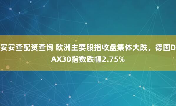 安安查配资查询 欧洲主要股指收盘集体大跌，德国DAX30指数跌幅2.75%