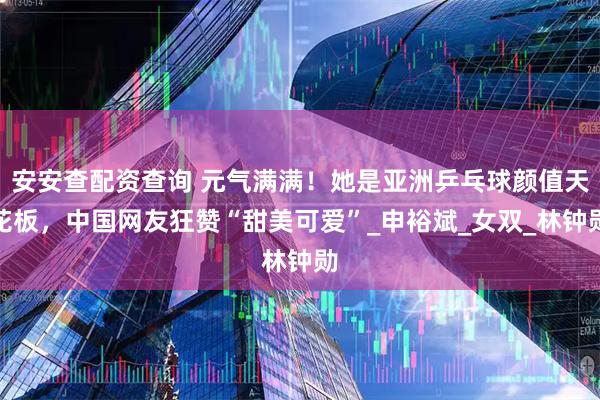 安安查配资查询 元气满满！她是亚洲乒乓球颜值天花板，中国网友狂赞“甜美可爱”_申裕斌_女双_林钟勋