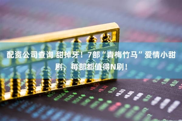 配资公司查询 甜掉牙！7部“青梅竹马”爱情小甜剧，每部都值得N刷！