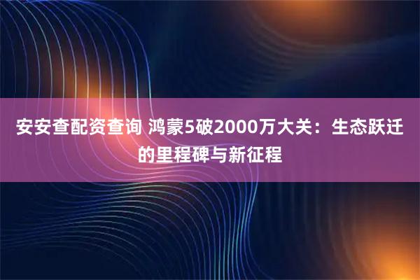 安安查配资查询 鸿蒙5破2000万大关：生态跃迁的里程碑与新征程