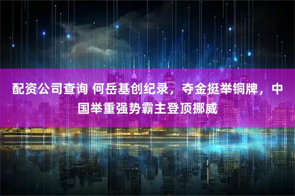 配资公司查询 何岳基创纪录，夺金挺举铜牌，中国举重强势霸主登顶挪威