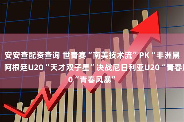 安安查配资查询 世青赛“南美技术流”PK“非洲黑马”：阿根廷U20“天才双子星”决战尼日利亚U20“青春风暴”