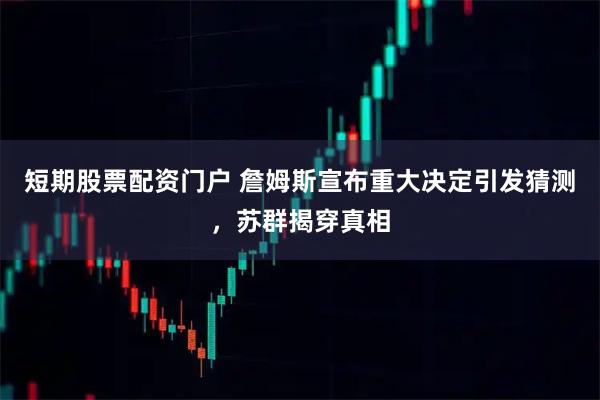 短期股票配资门户 詹姆斯宣布重大决定引发猜测，苏群揭穿真相