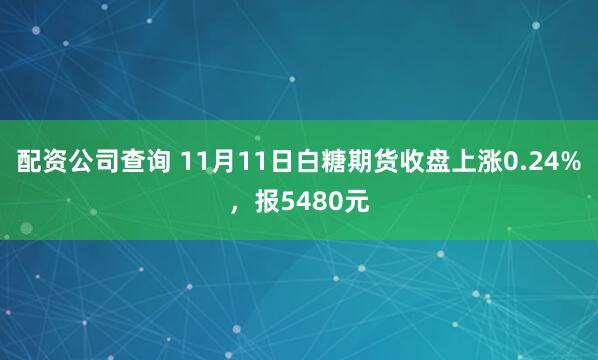 配资公司查询 11月11日白糖期货收盘上涨0.24%，报5480元