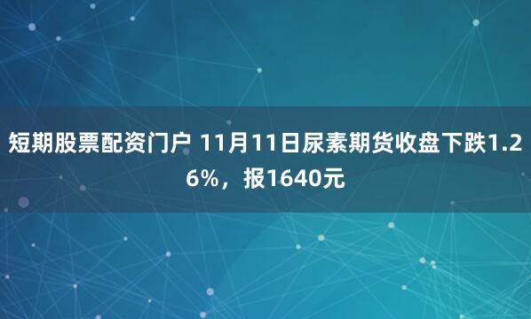 短期股票配资门户 11月11日尿素期货收盘下跌1.26%，报1640元
